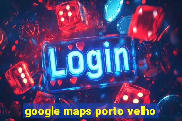 google maps porto velho